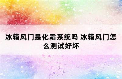 冰箱风门是化霜系统吗 冰箱风门怎么测试好坏